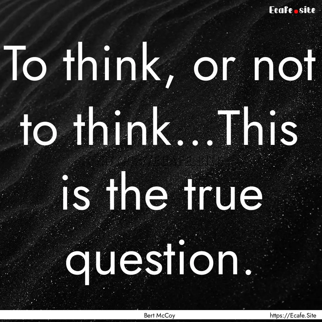 To think, or not to think...This is the true.... : Quote by Bert McCoy