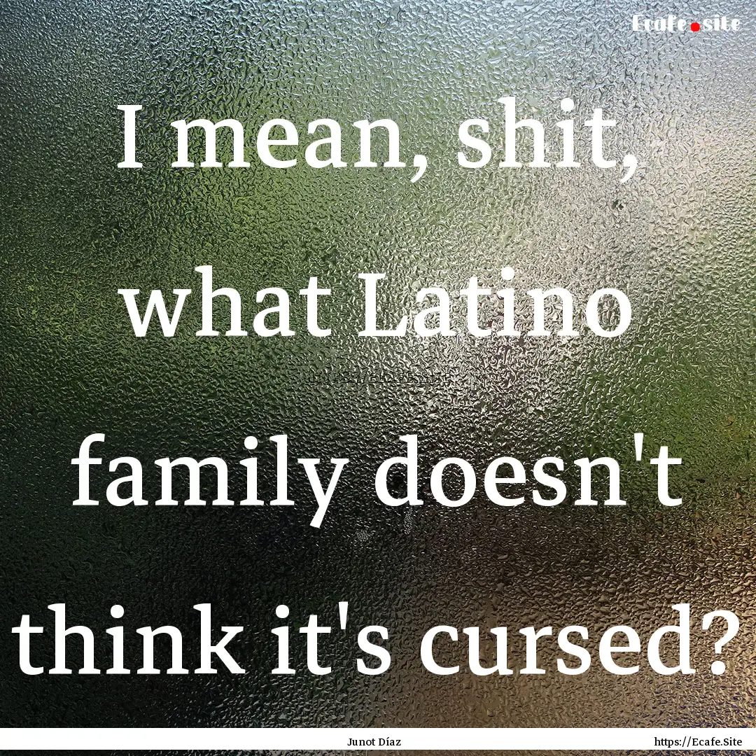 I mean, shit, what Latino family doesn't.... : Quote by Junot Díaz