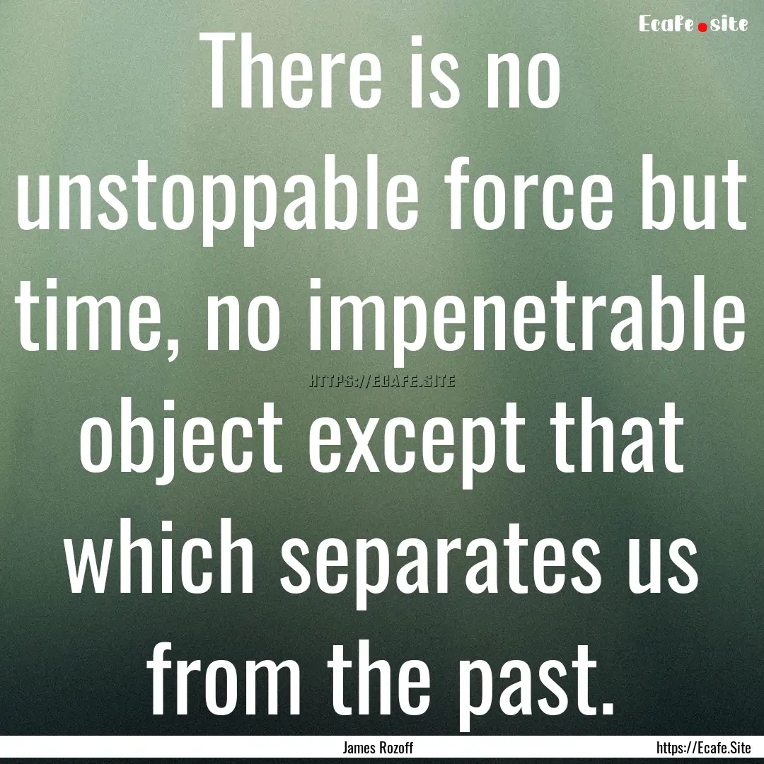 There is no unstoppable force but time, no.... : Quote by James Rozoff