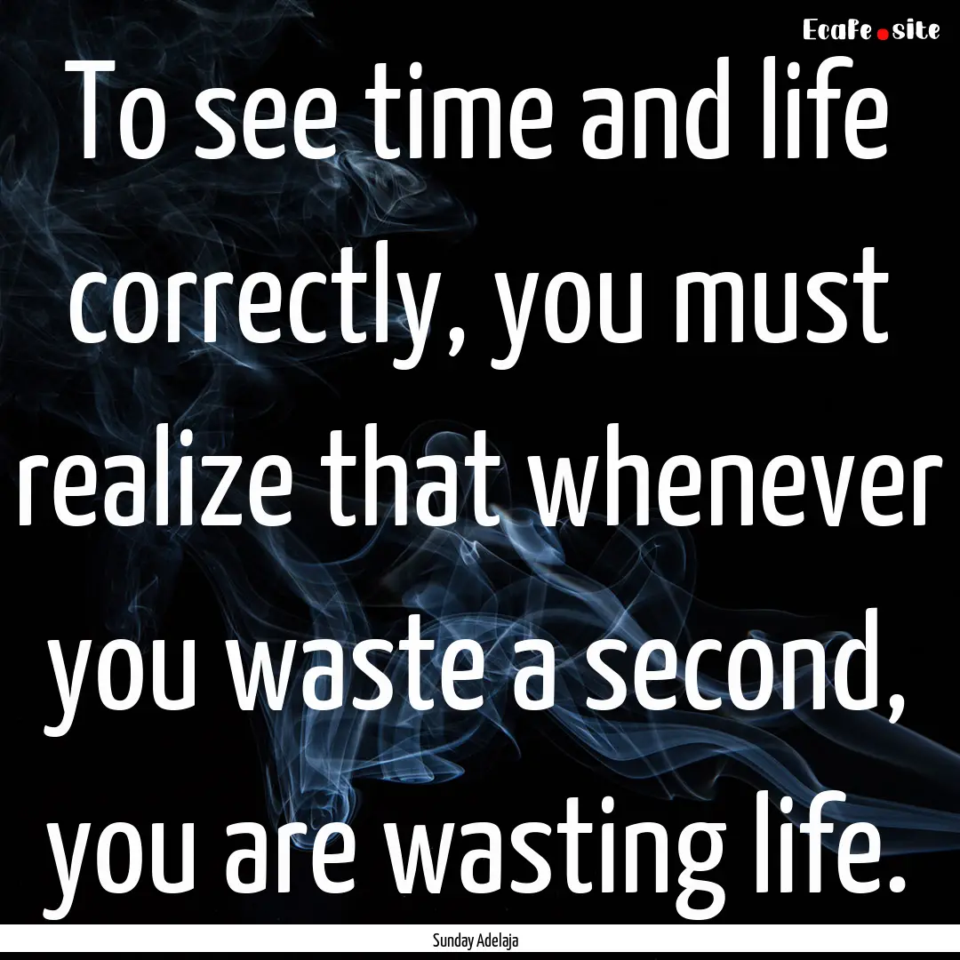 To see time and life correctly, you must.... : Quote by Sunday Adelaja