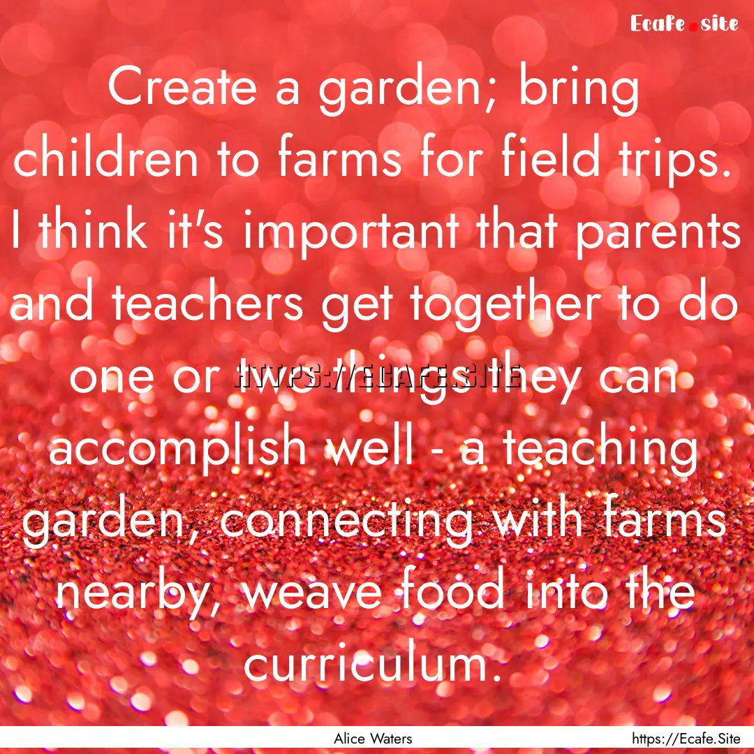 Create a garden; bring children to farms.... : Quote by Alice Waters