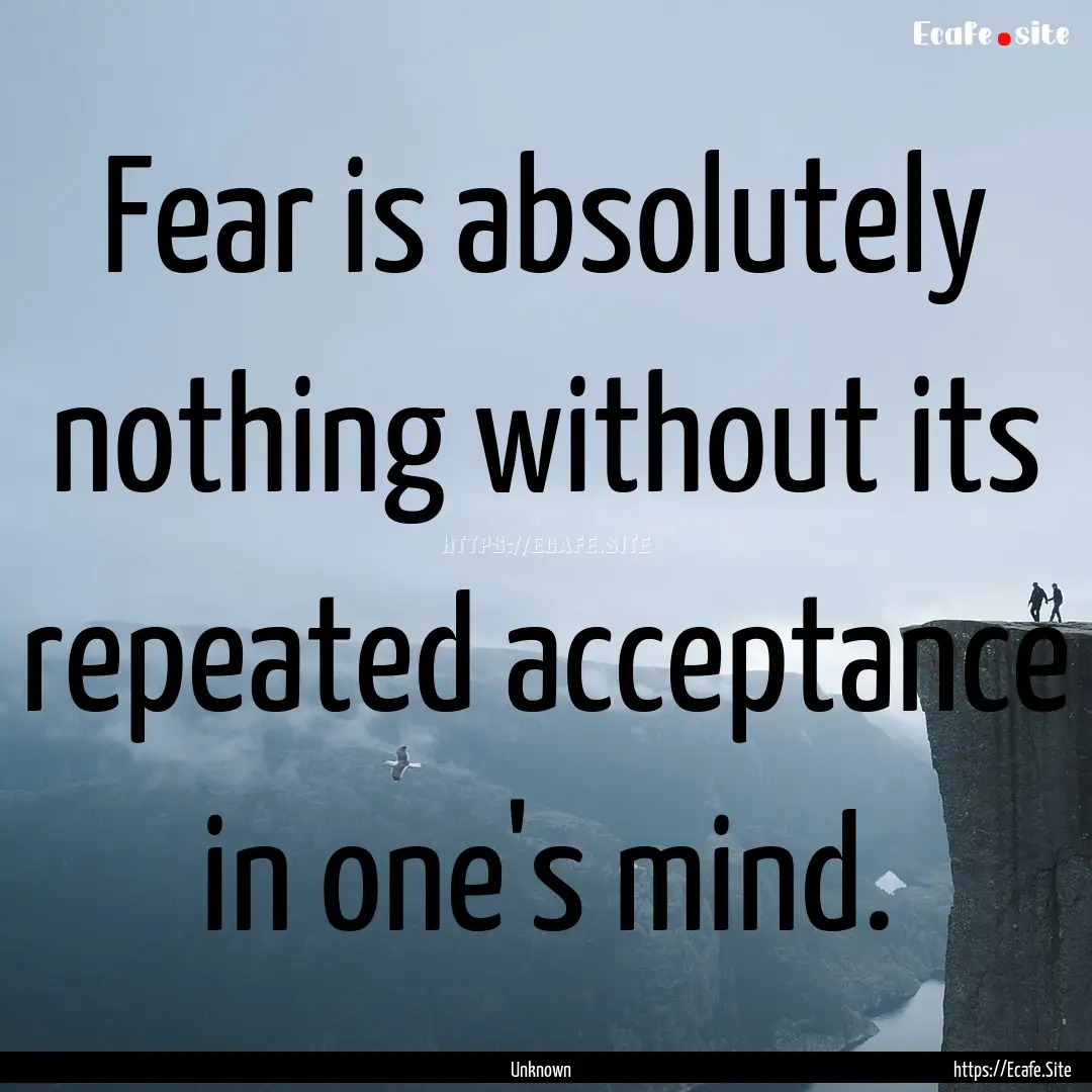 Fear is absolutely nothing without its repeated.... : Quote by Unknown