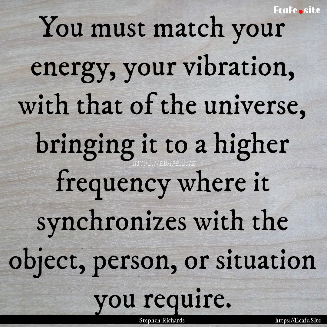 You must match your energy, your vibration,.... : Quote by Stephen Richards