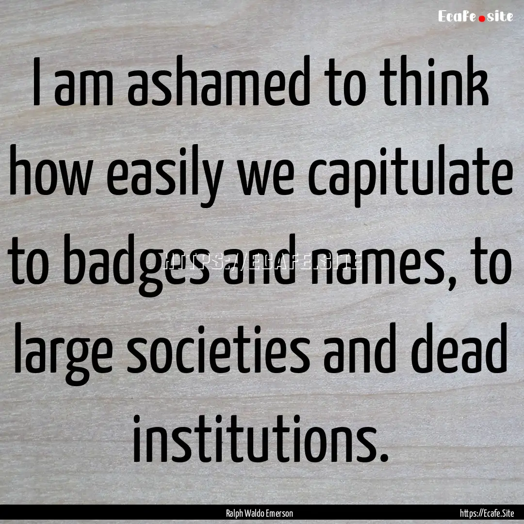 I am ashamed to think how easily we capitulate.... : Quote by Ralph Waldo Emerson