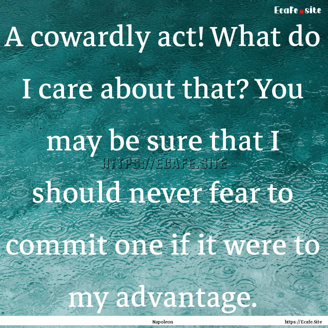 A cowardly act! What do I care about that?.... : Quote by Napoleon