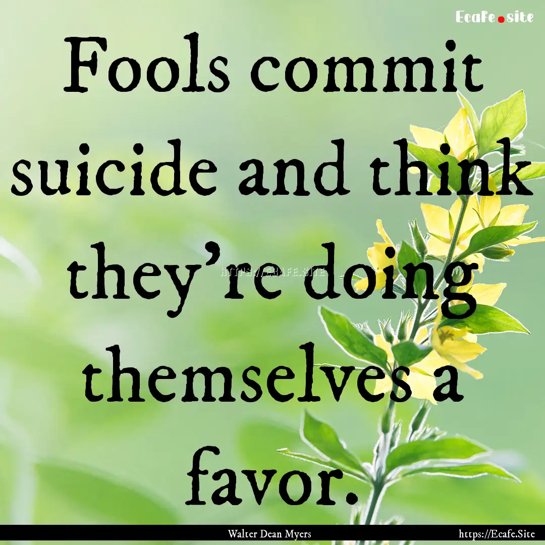 Fools commit suicide and think they're doing.... : Quote by Walter Dean Myers