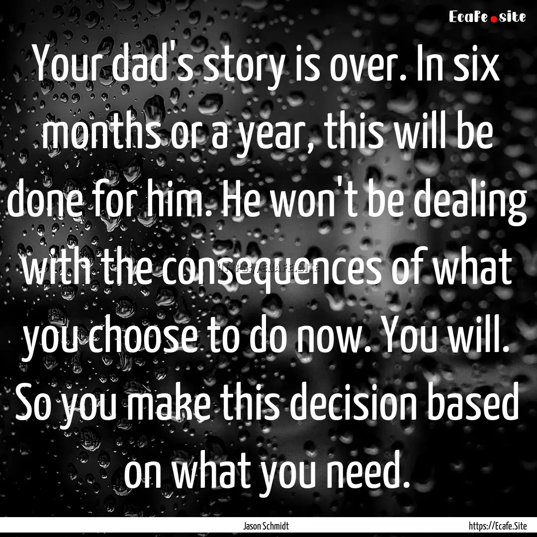 Your dad's story is over. In six months or.... : Quote by Jason Schmidt