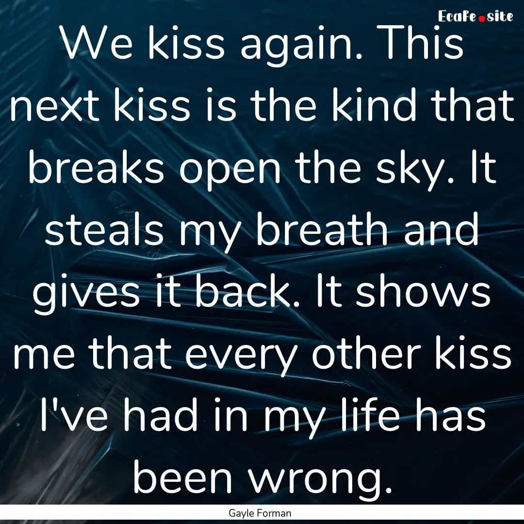 We kiss again. This next kiss is the kind.... : Quote by Gayle Forman