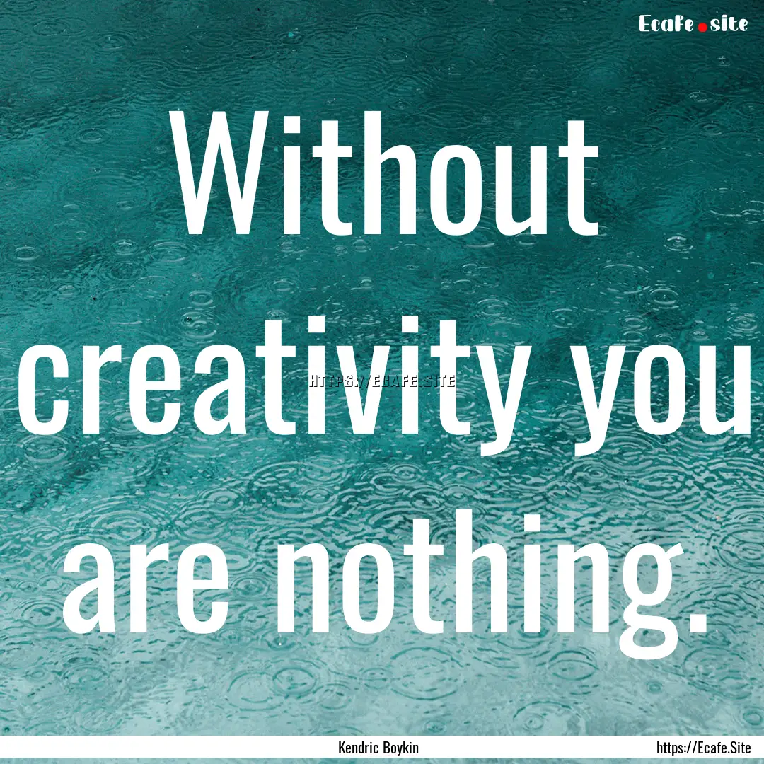 Without creativity you are nothing. : Quote by Kendric Boykin