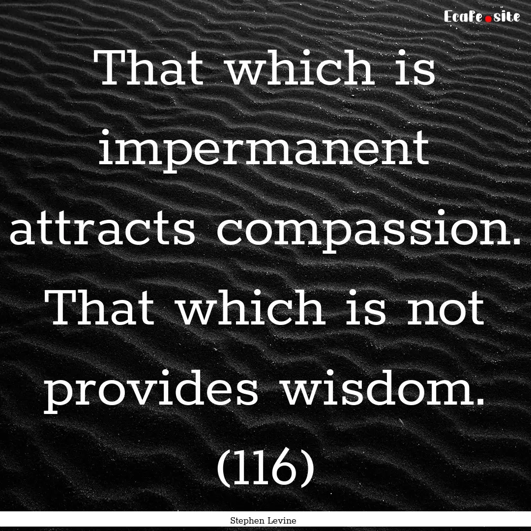 That which is impermanent attracts compassion..... : Quote by Stephen Levine