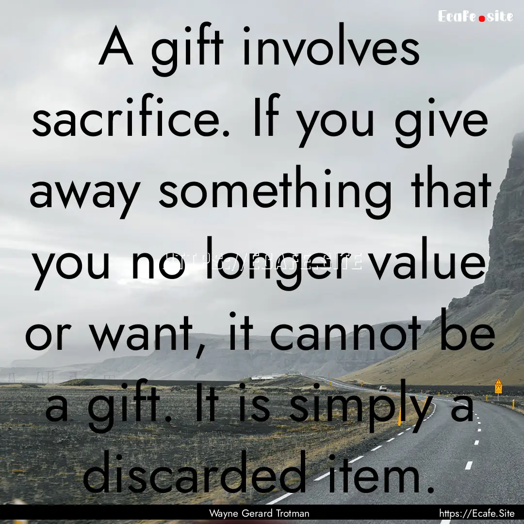 A gift involves sacrifice. If you give away.... : Quote by Wayne Gerard Trotman