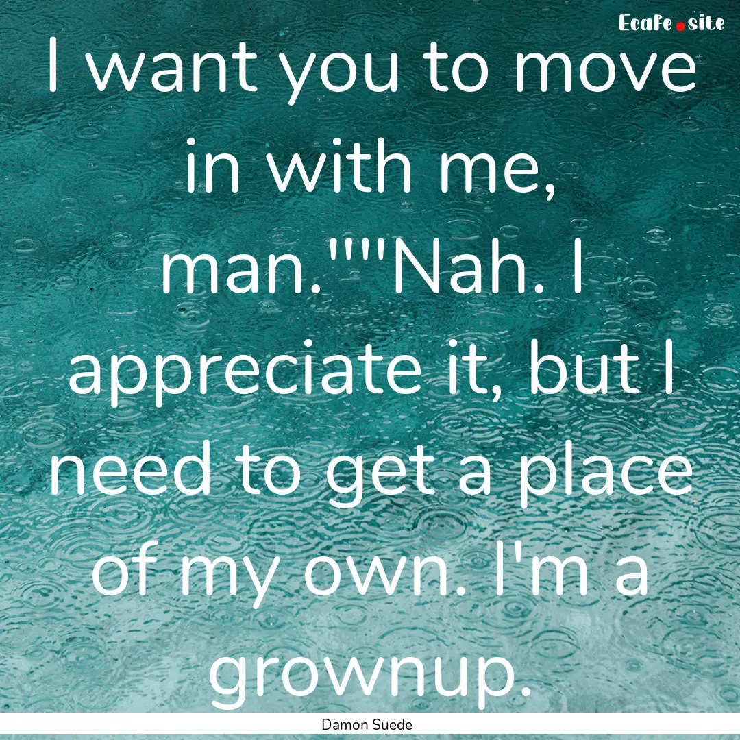 I want you to move in with me, man.