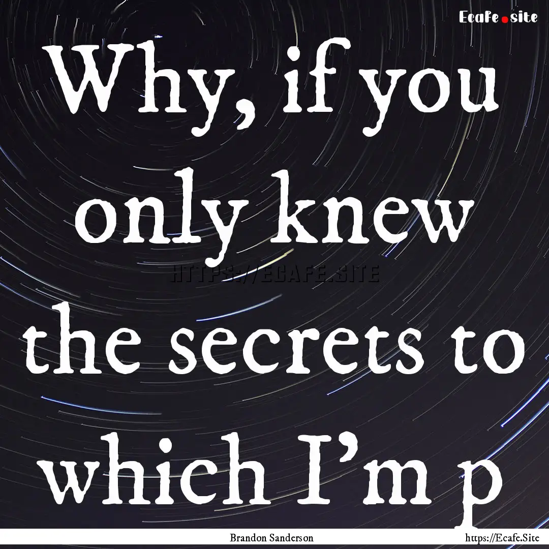 Why, if you only knew the secrets to which.... : Quote by Brandon Sanderson