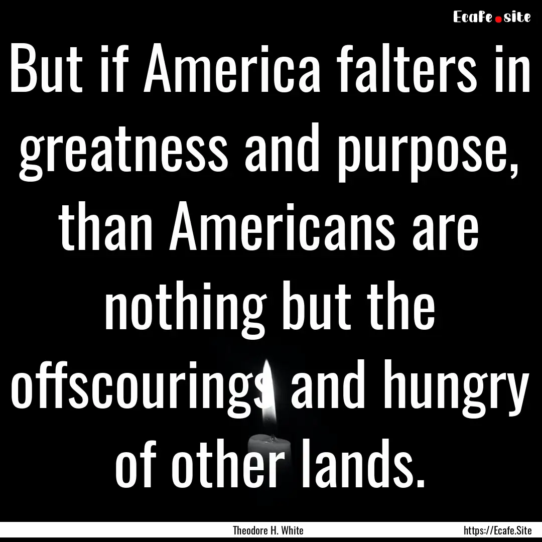 But if America falters in greatness and purpose,.... : Quote by Theodore H. White