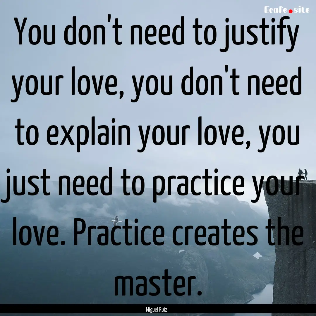 You don't need to justify your love, you.... : Quote by Miguel Ruiz