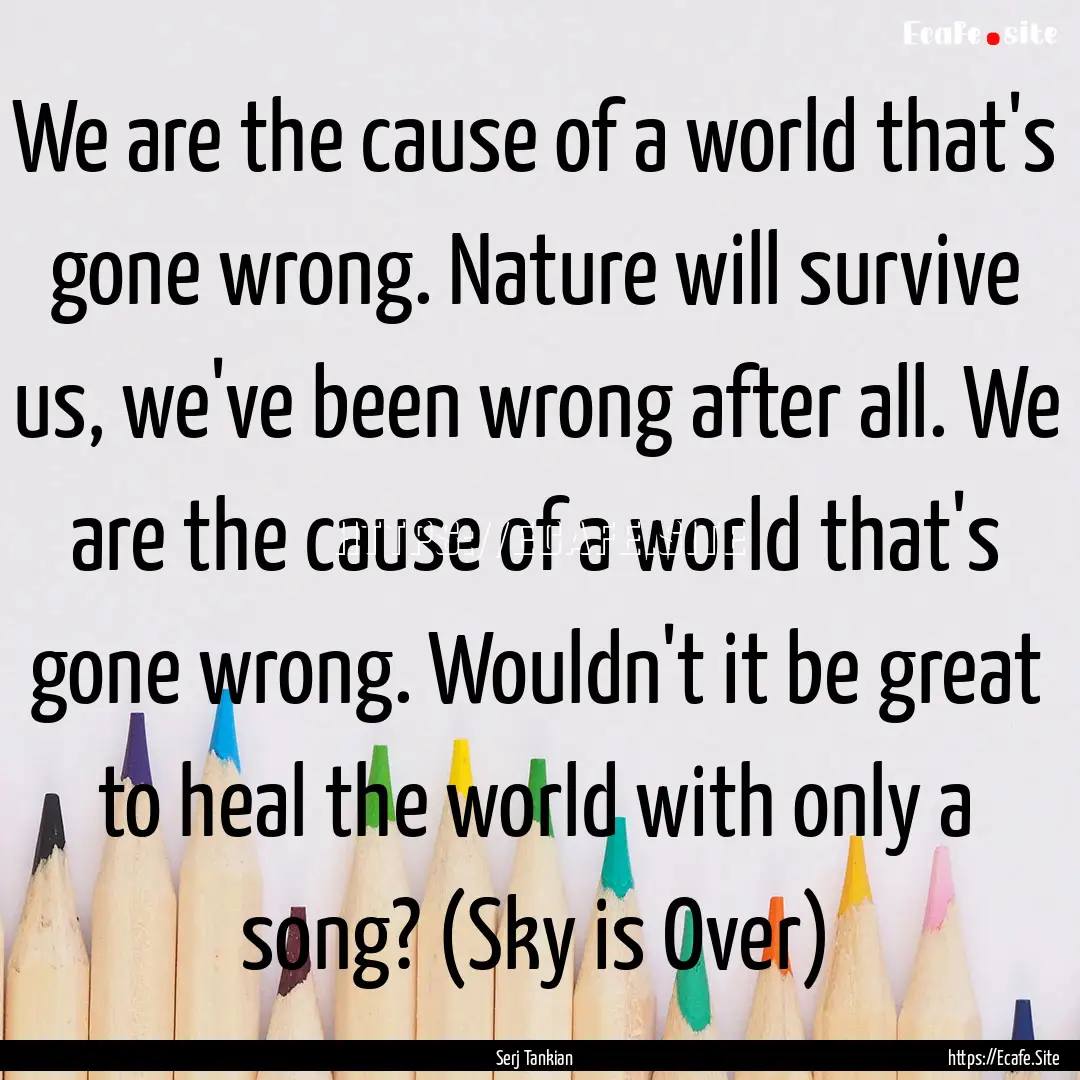 We are the cause of a world that's gone wrong..... : Quote by Serj Tankian