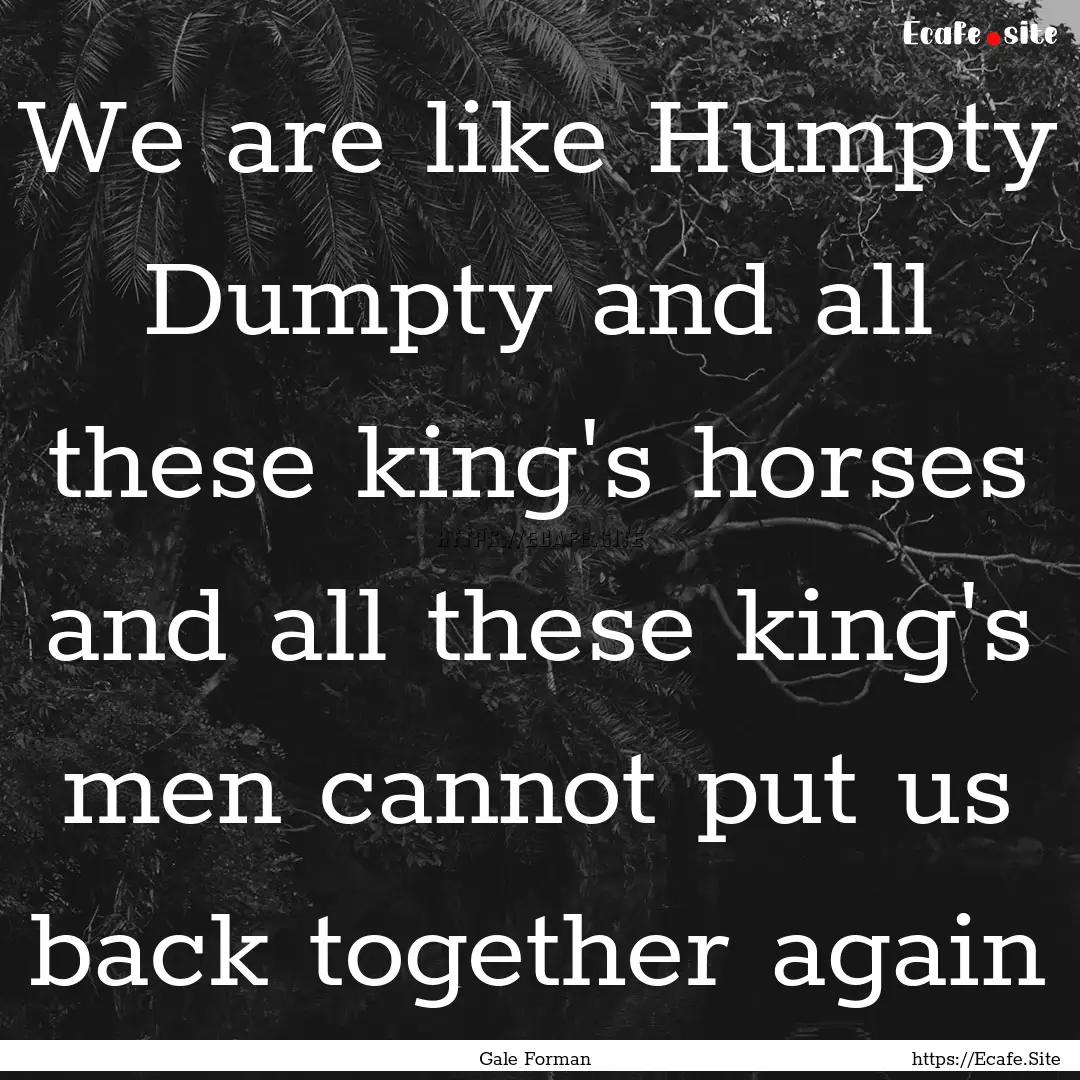 We are like Humpty Dumpty and all these king's.... : Quote by Gale Forman