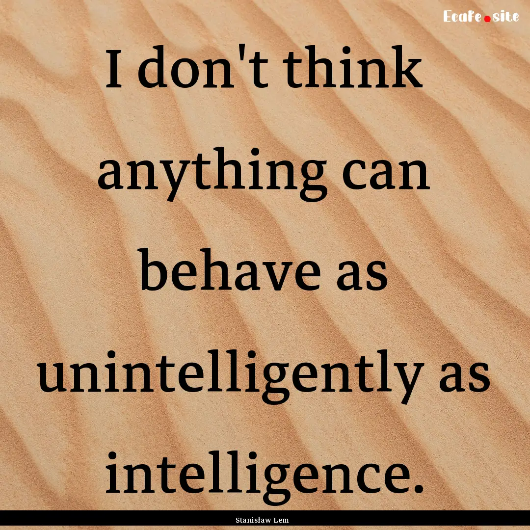 I don't think anything can behave as unintelligently.... : Quote by Stanisław Lem