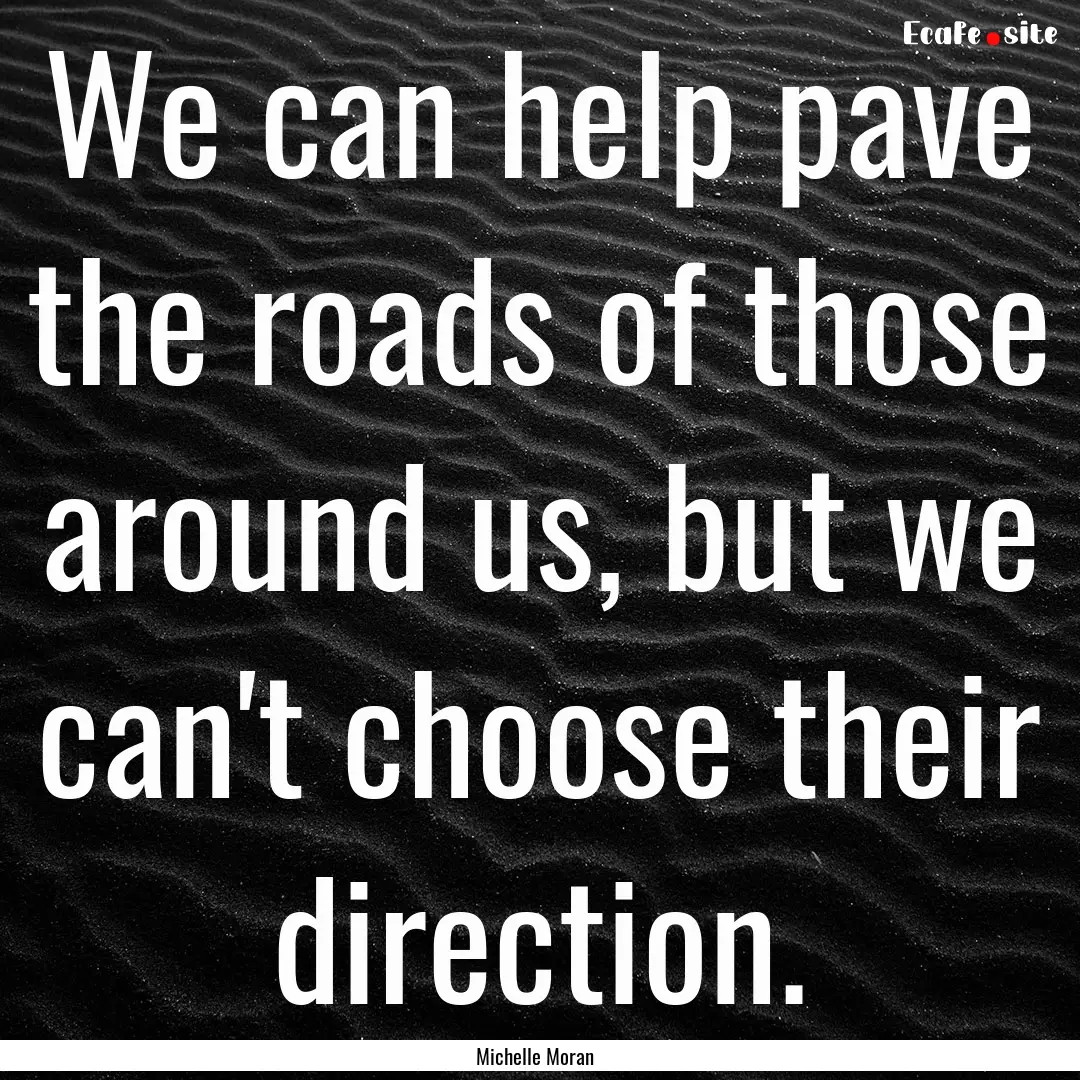 We can help pave the roads of those around.... : Quote by Michelle Moran