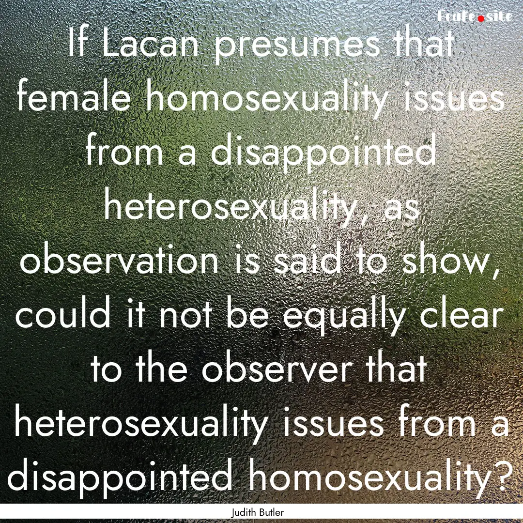 If Lacan presumes that female homosexuality.... : Quote by Judith Butler