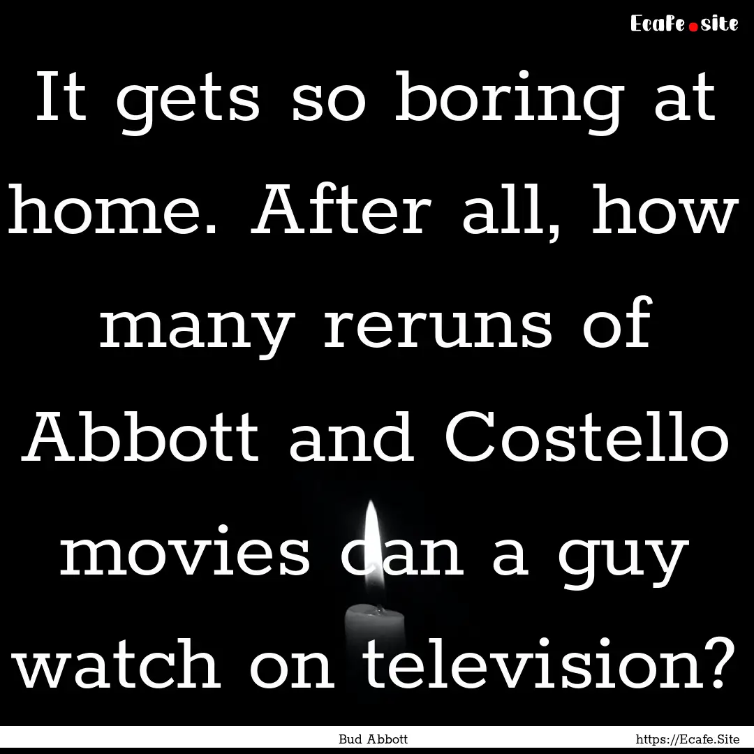 It gets so boring at home. After all, how.... : Quote by Bud Abbott