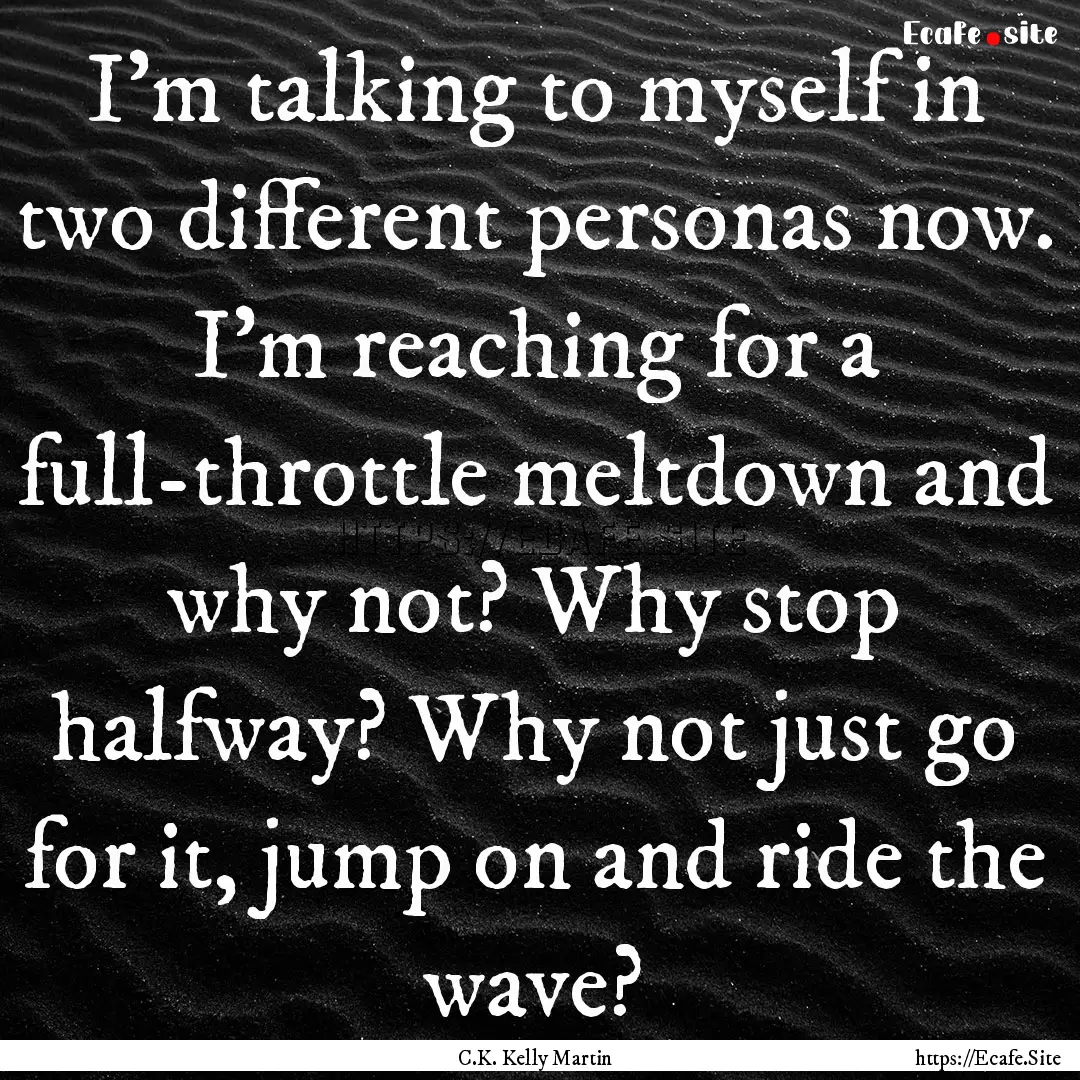 I'm talking to myself in two different personas.... : Quote by C.K. Kelly Martin