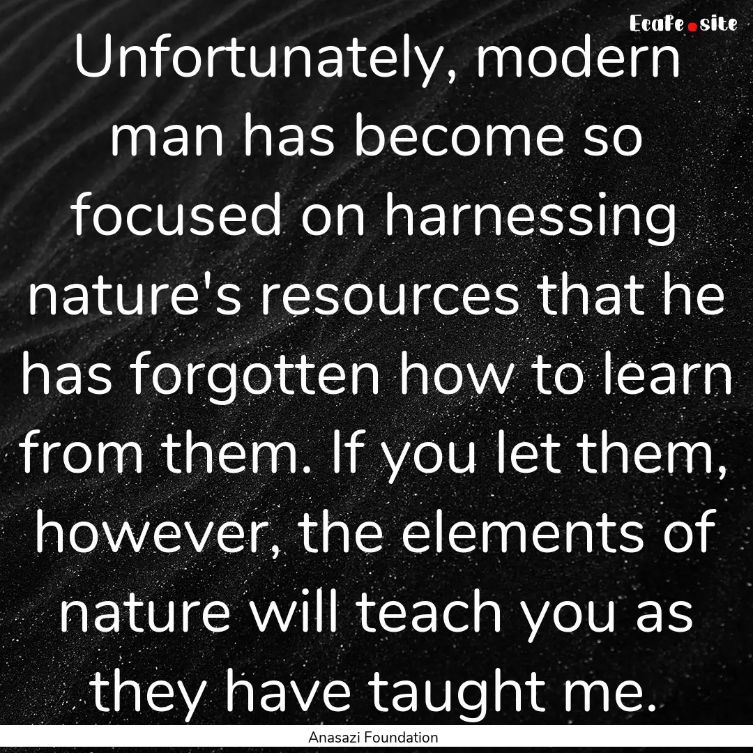 Unfortunately, modern man has become so focused.... : Quote by Anasazi Foundation