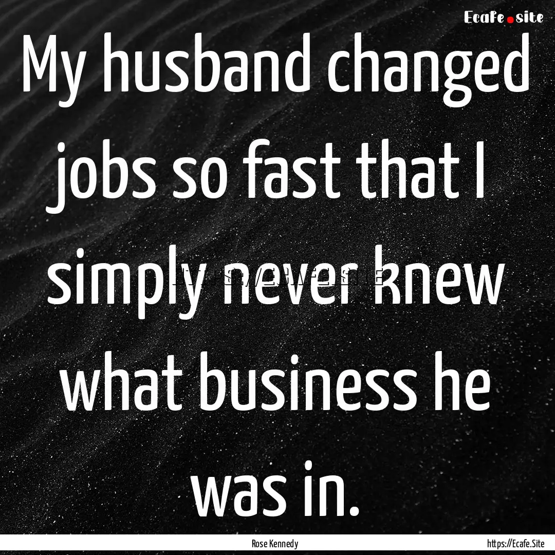 My husband changed jobs so fast that I simply.... : Quote by Rose Kennedy