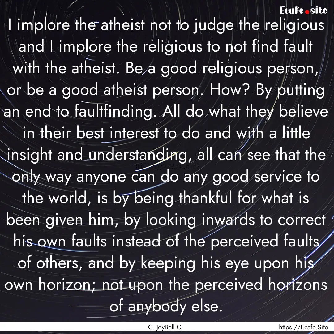 I implore the atheist not to judge the religious.... : Quote by C. JoyBell C.