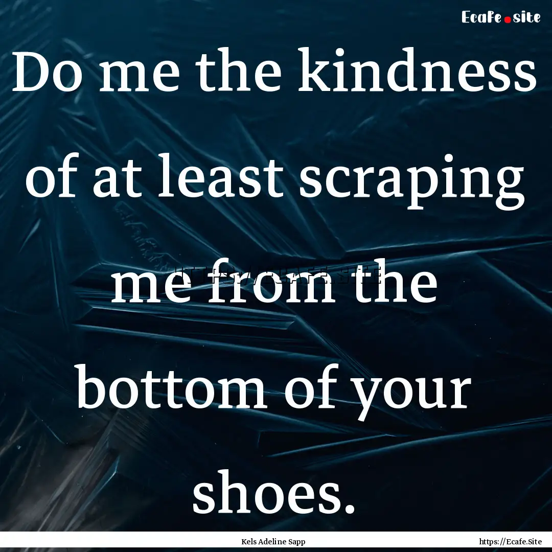 Do me the kindness of at least scraping me.... : Quote by Kels Adeline Sapp