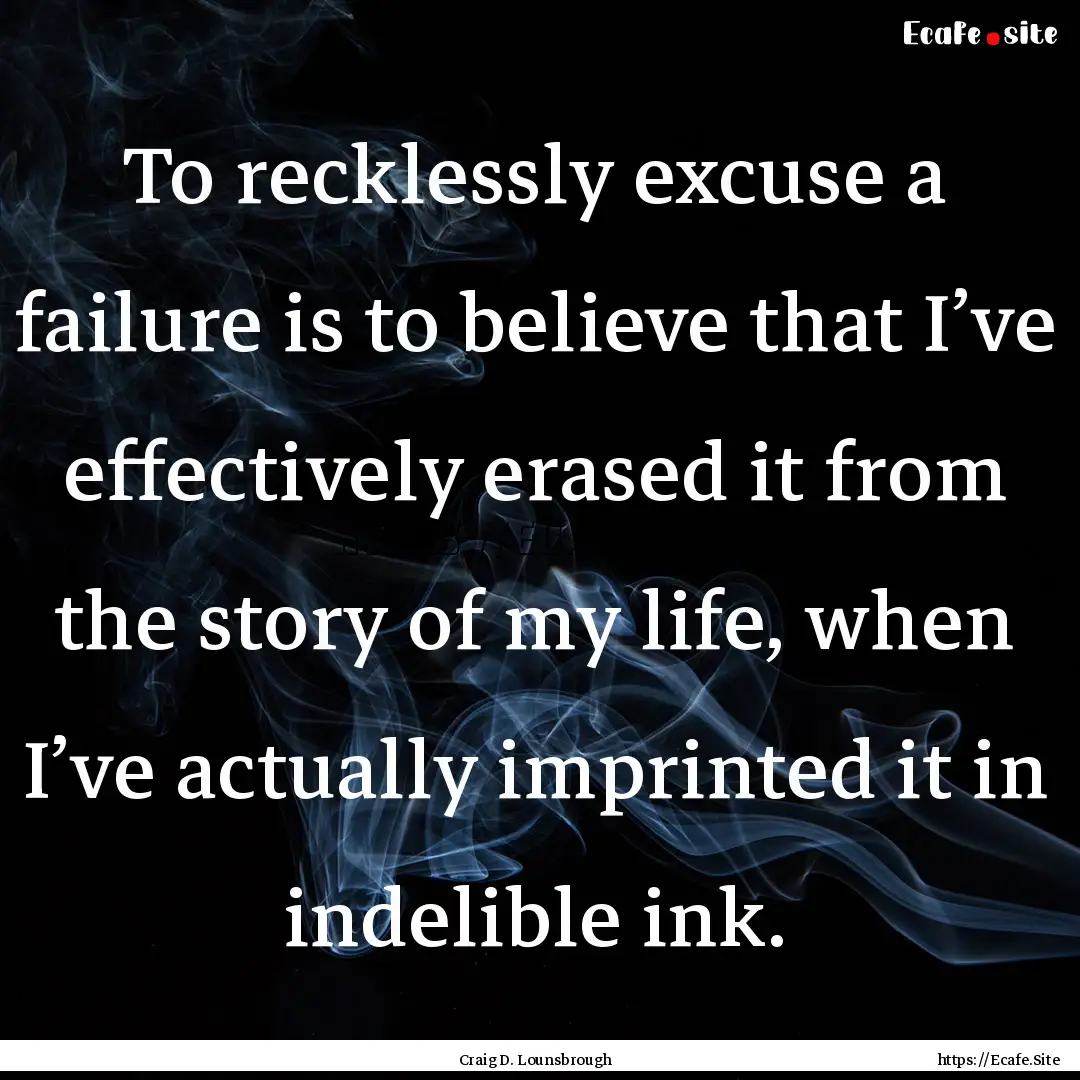 To recklessly excuse a failure is to believe.... : Quote by Craig D. Lounsbrough