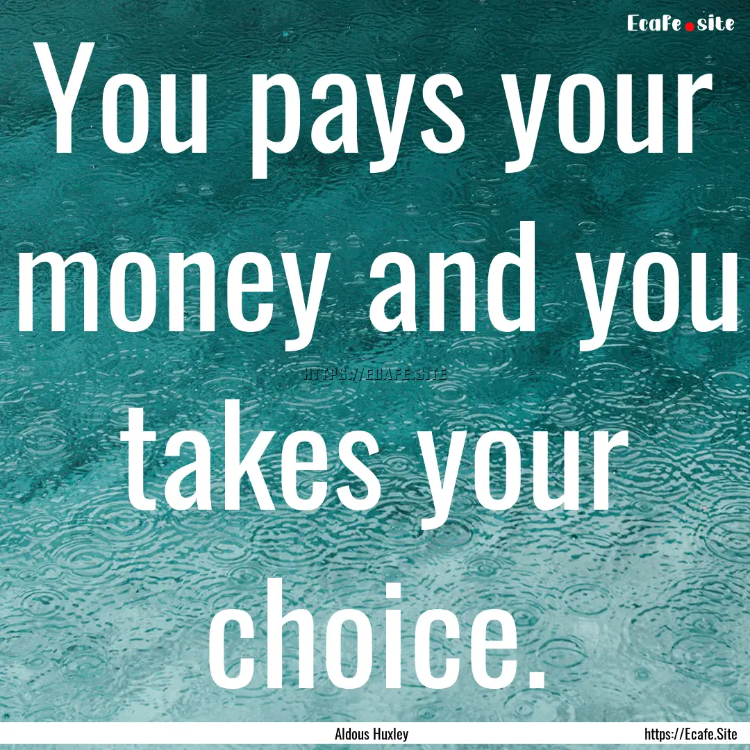 You pays your money and you takes your choice..... : Quote by Aldous Huxley