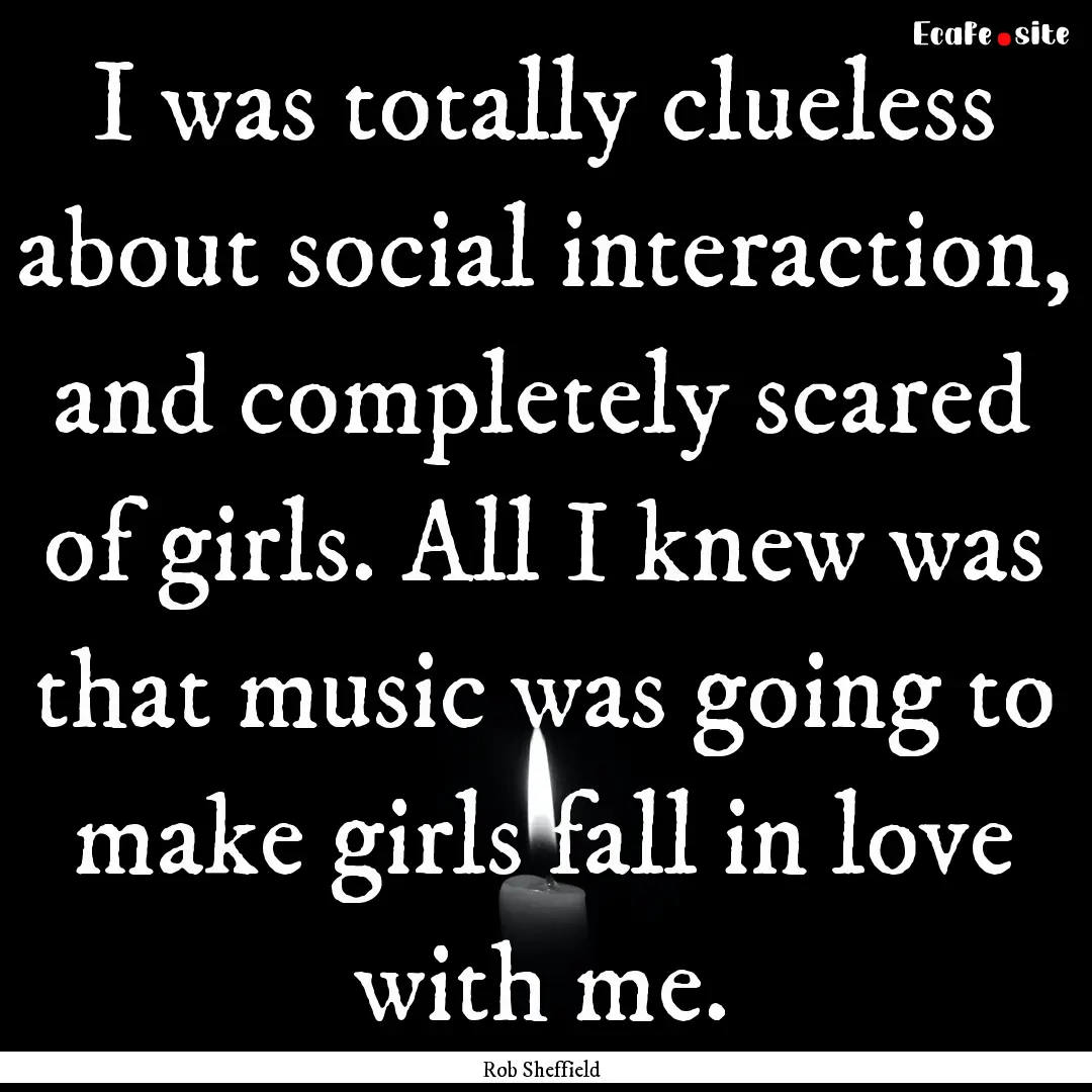 I was totally clueless about social interaction,.... : Quote by Rob Sheffield