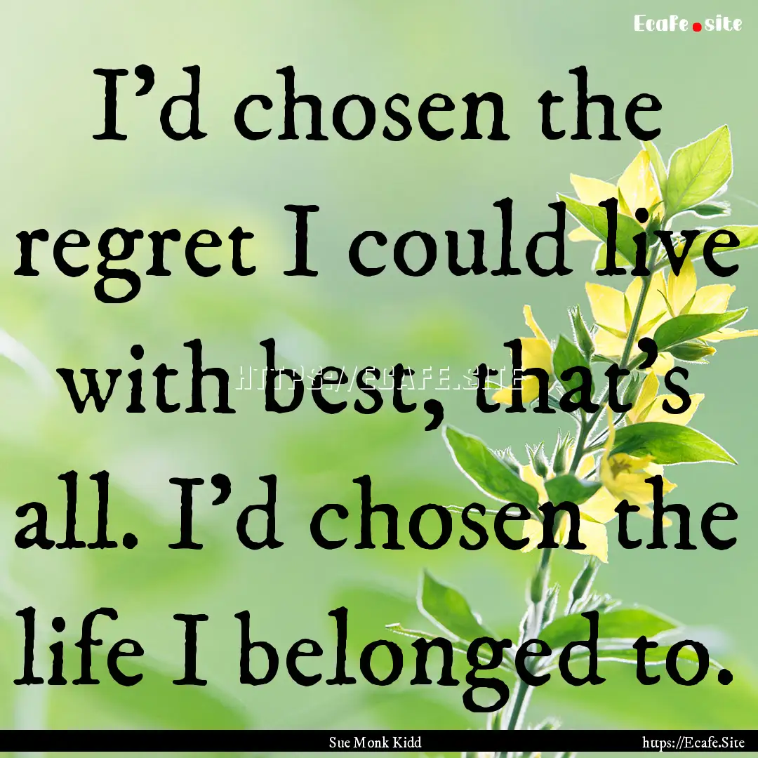 I'd chosen the regret I could live with best,.... : Quote by Sue Monk Kidd