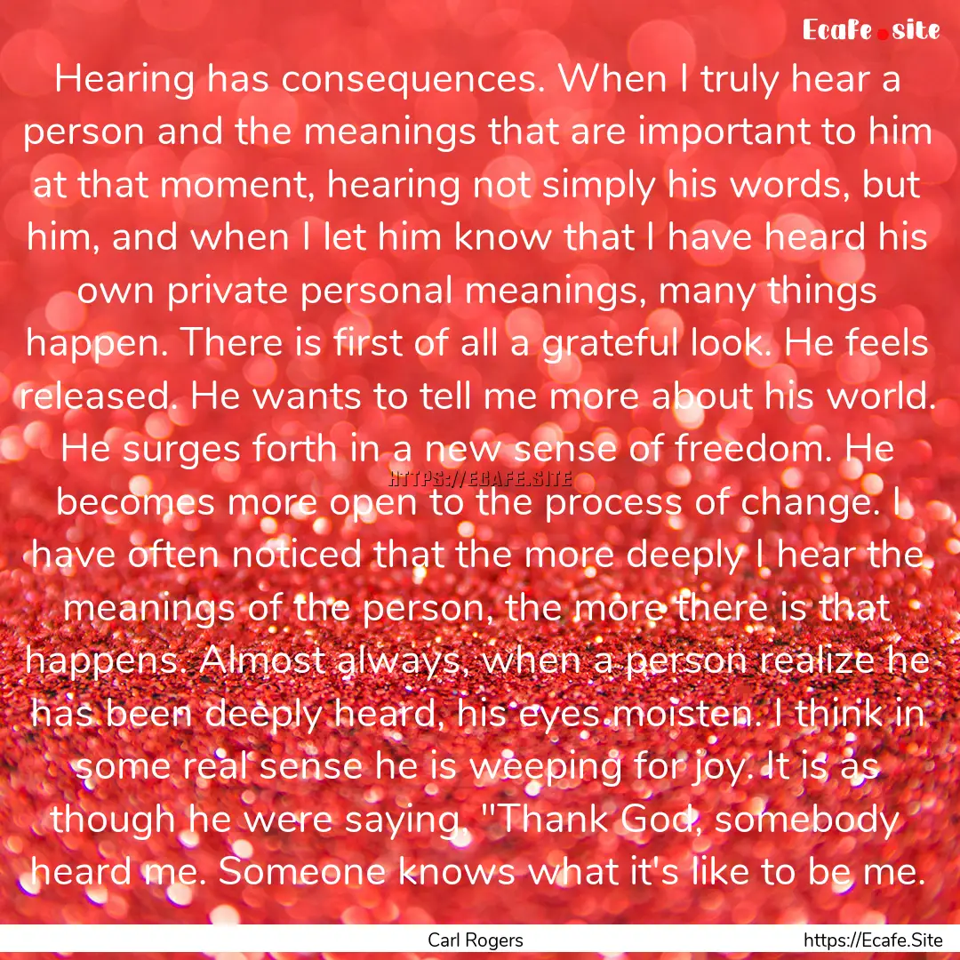 Hearing has consequences. When I truly hear.... : Quote by Carl Rogers