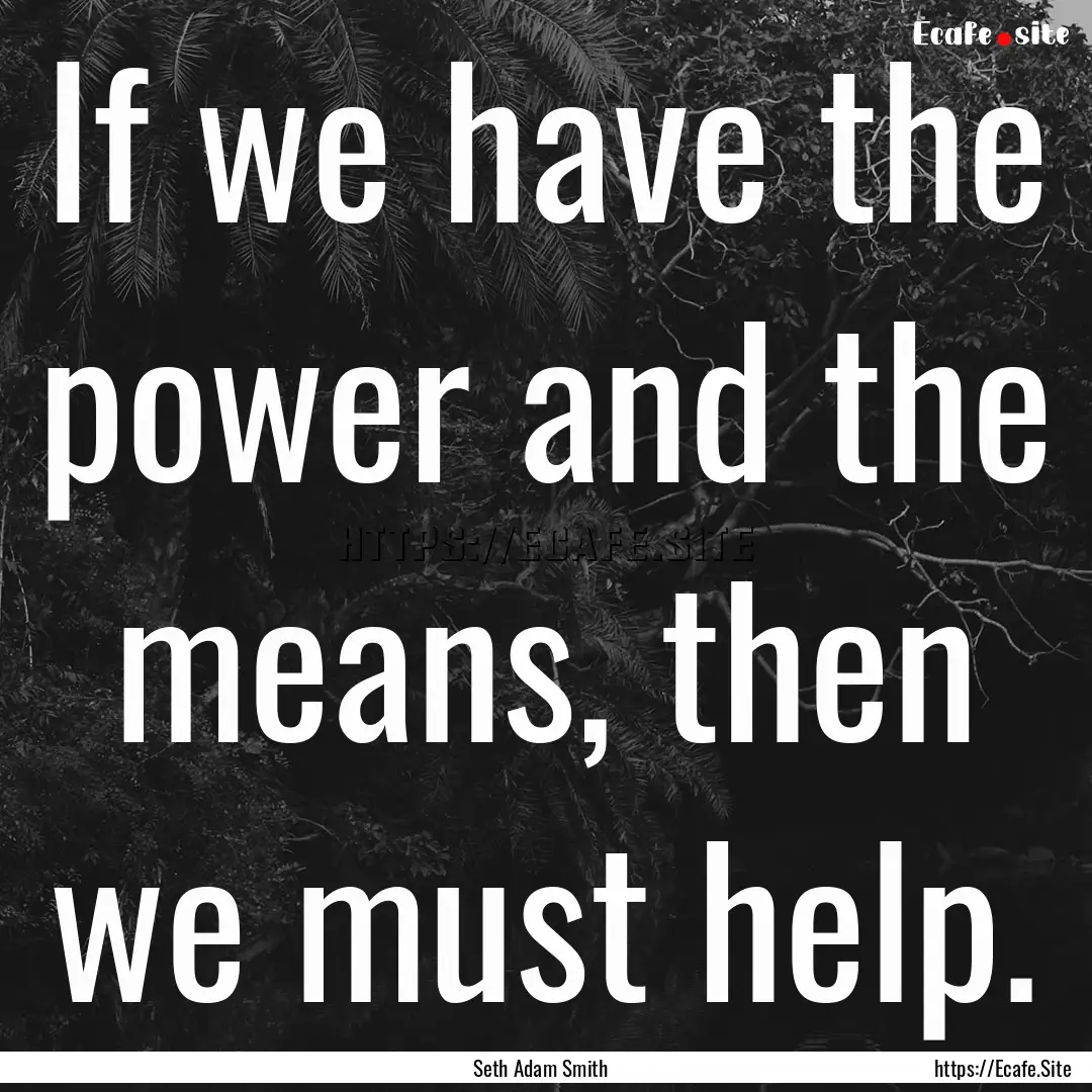 If we have the power and the means, then.... : Quote by Seth Adam Smith