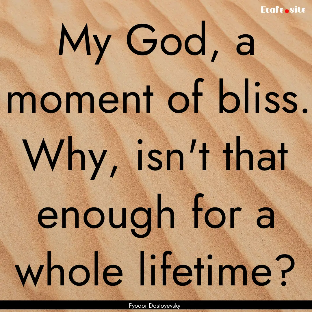 My God, a moment of bliss. Why, isn't that.... : Quote by Fyodor Dostoyevsky