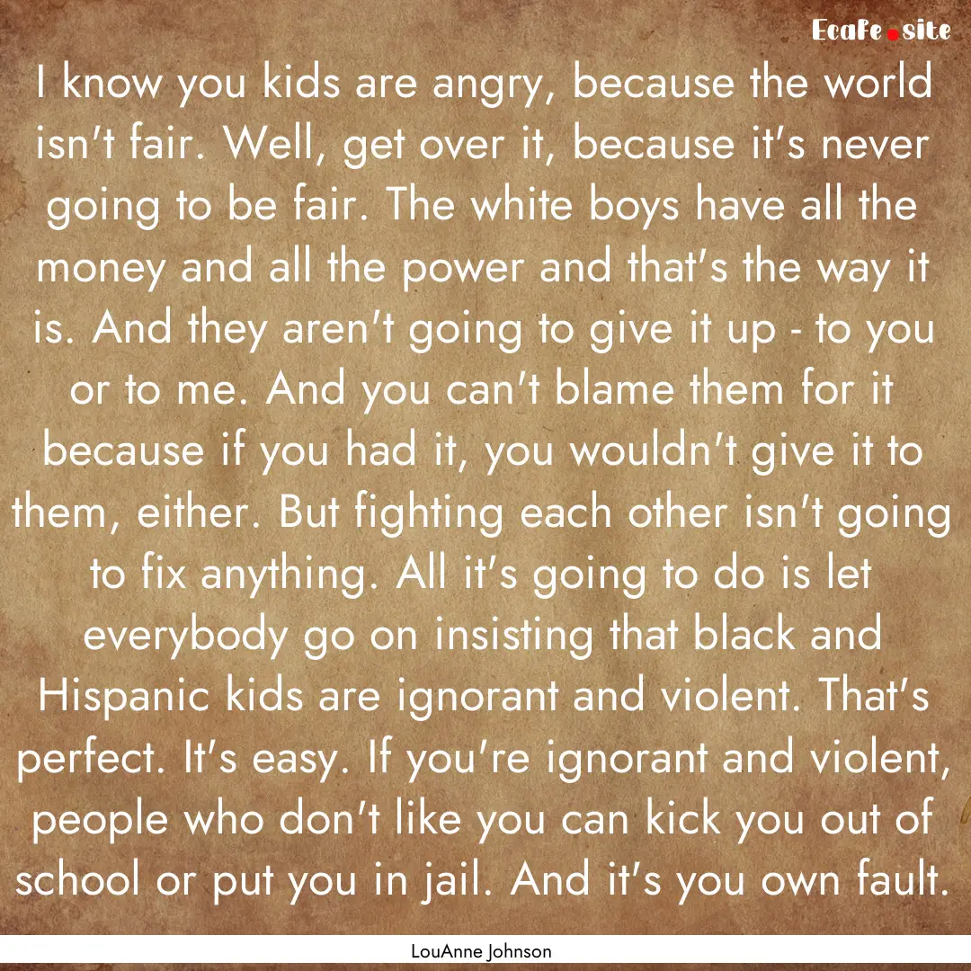 I know you kids are angry, because the world.... : Quote by LouAnne Johnson