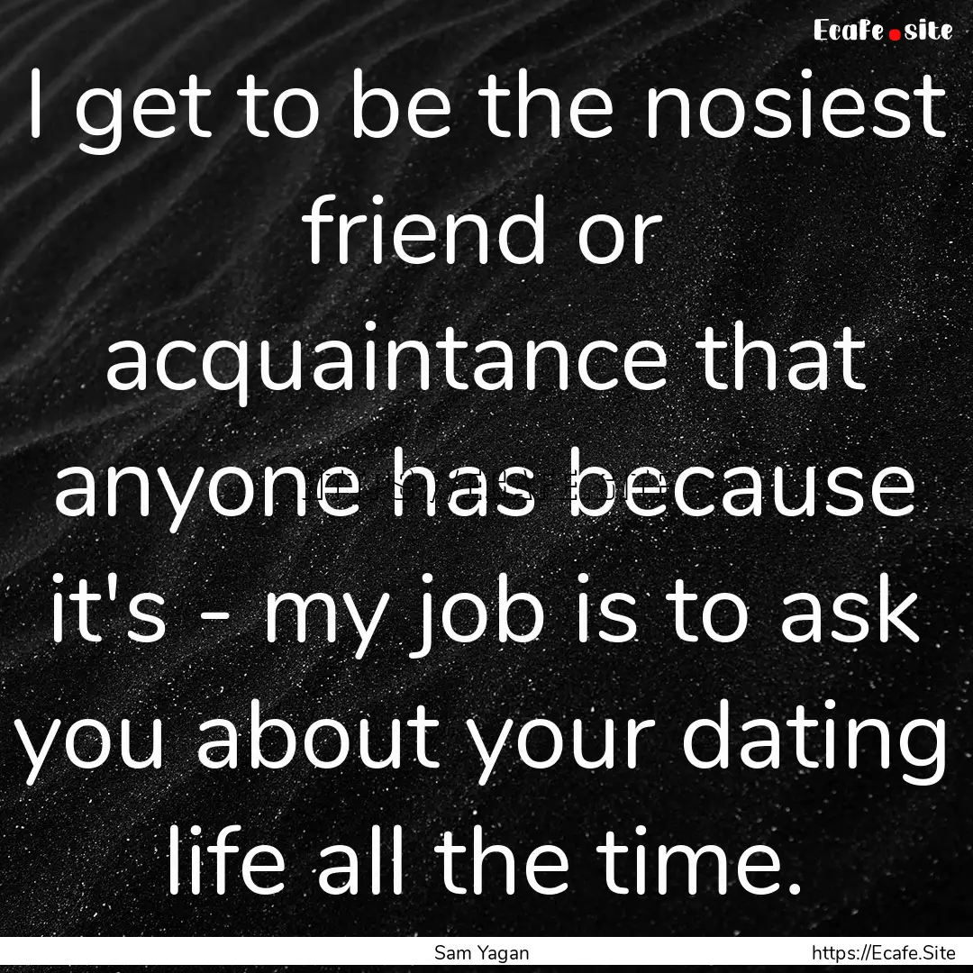 I get to be the nosiest friend or acquaintance.... : Quote by Sam Yagan