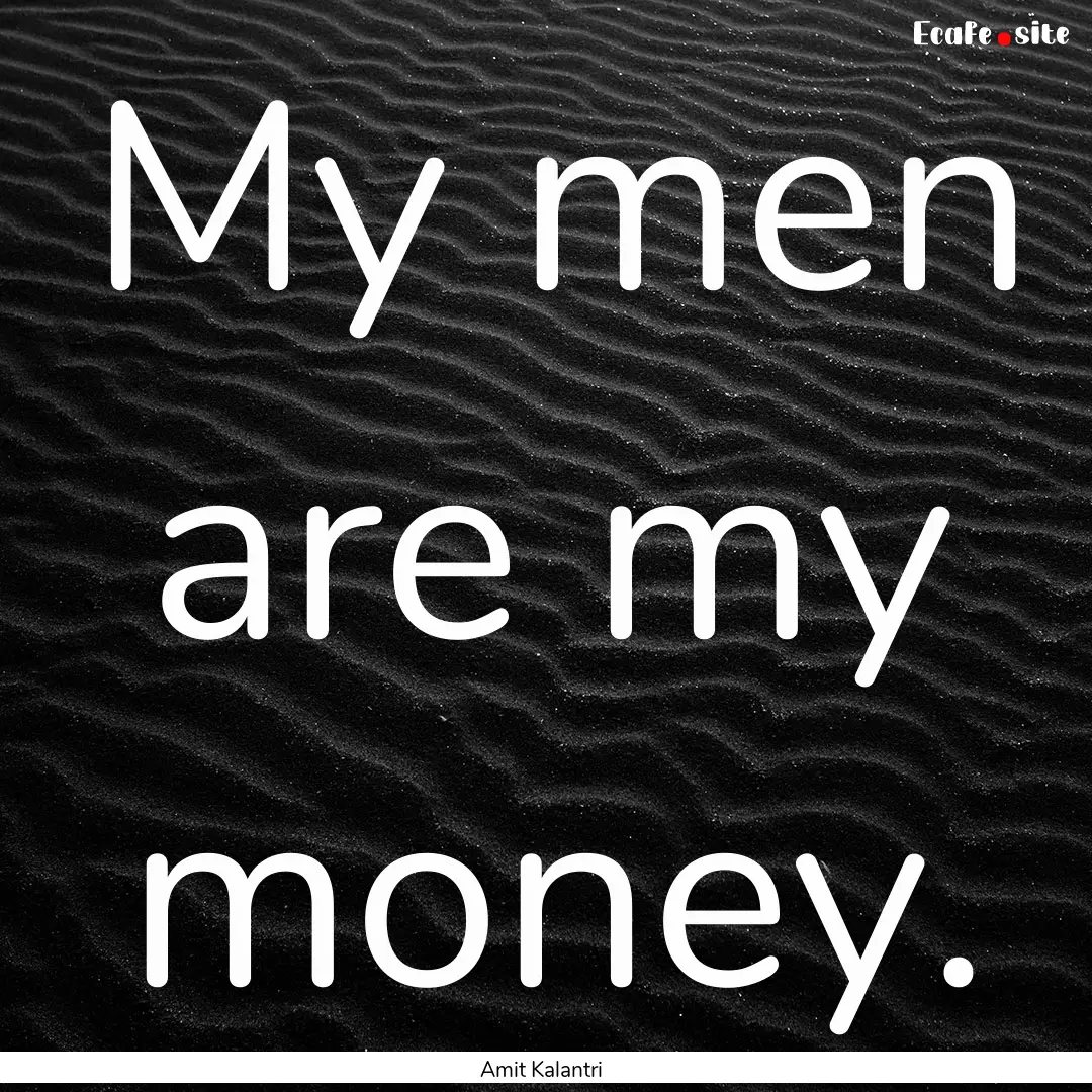 My men are my money. : Quote by Amit Kalantri