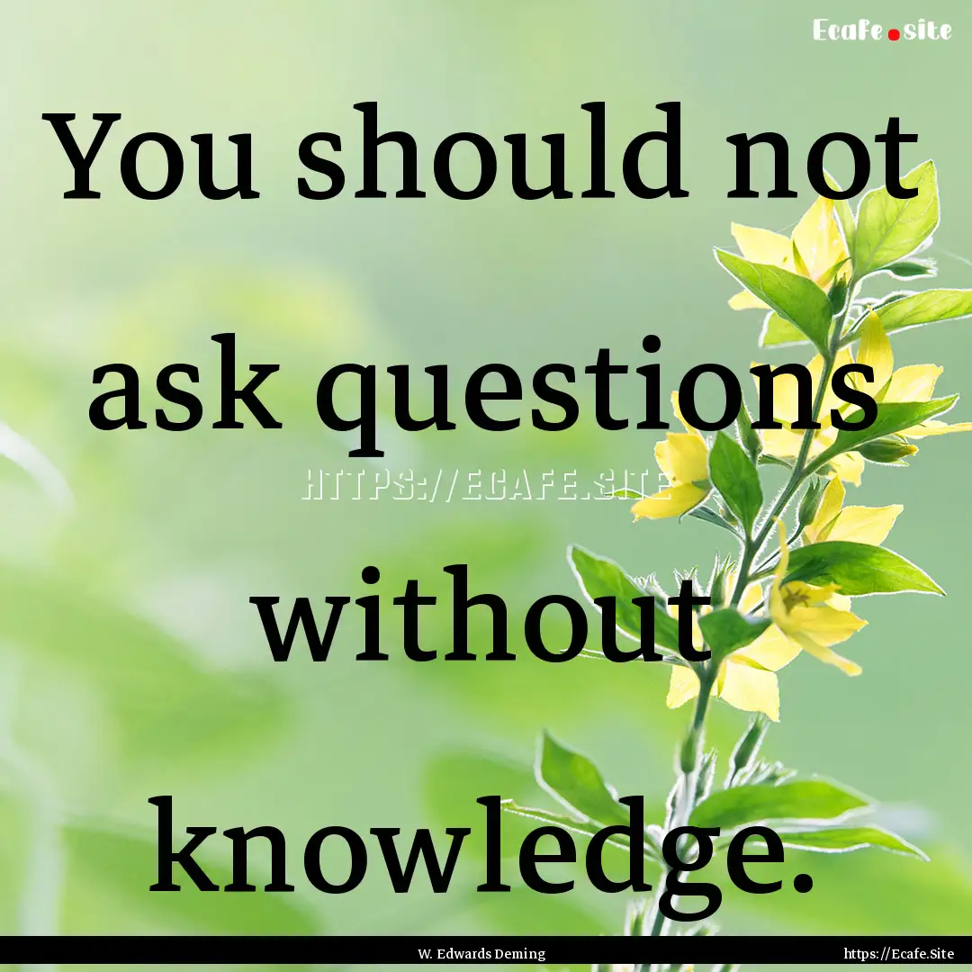 You should not ask questions without knowledge..... : Quote by W. Edwards Deming