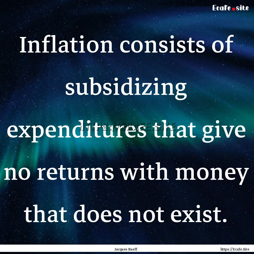 Inflation consists of subsidizing expenditures.... : Quote by Jacques Rueff