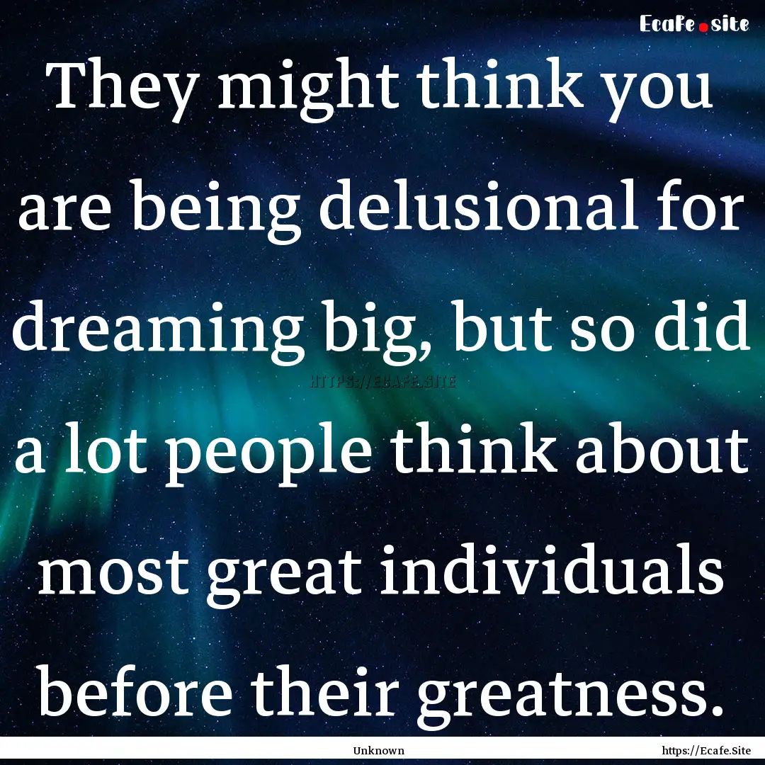 They might think you are being delusional.... : Quote by Unknown