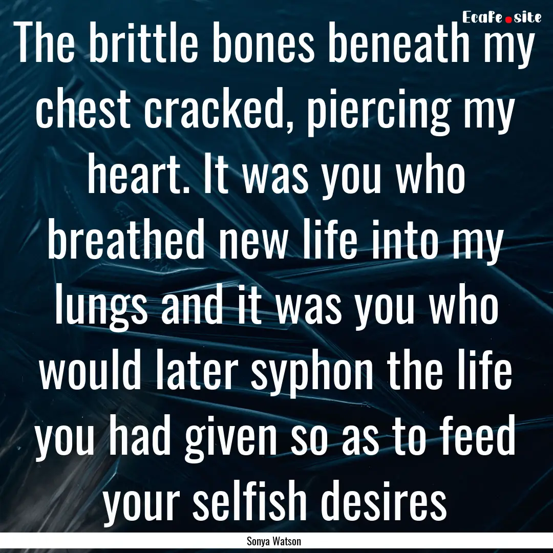 The brittle bones beneath my chest cracked,.... : Quote by Sonya Watson