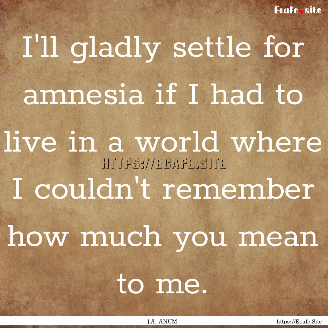 I'll gladly settle for amnesia if I had to.... : Quote by J.A. ANUM