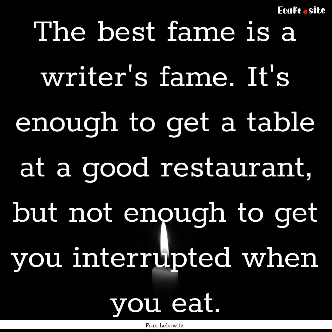 The best fame is a writer's fame. It's enough.... : Quote by Fran Lebowitz