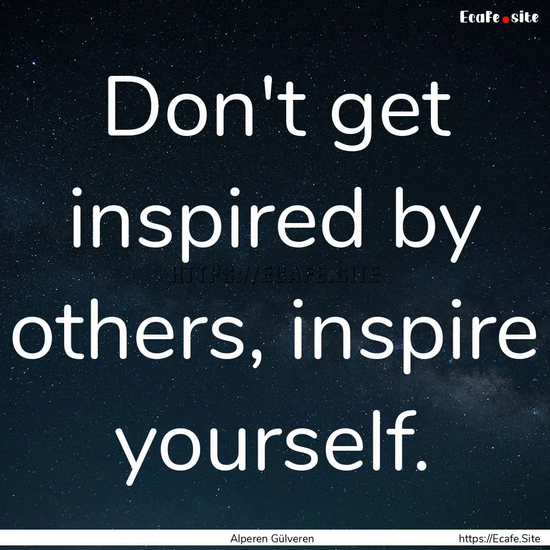 Don't get inspired by others, inspire yourself..... : Quote by Alperen Gülveren