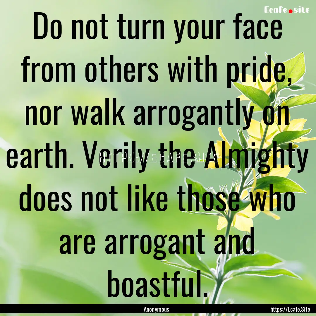 Do not turn your face from others with pride,.... : Quote by Anonymous