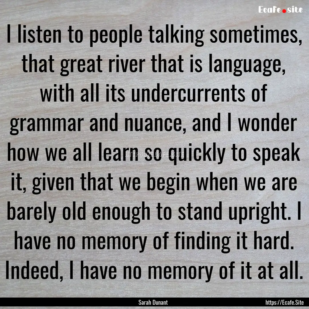 I listen to people talking sometimes, that.... : Quote by Sarah Dunant