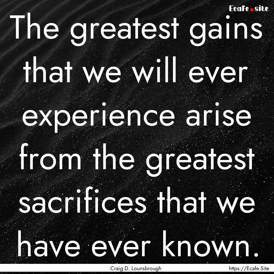 The greatest gains that we will ever experience.... : Quote by Craig D. Lounsbrough